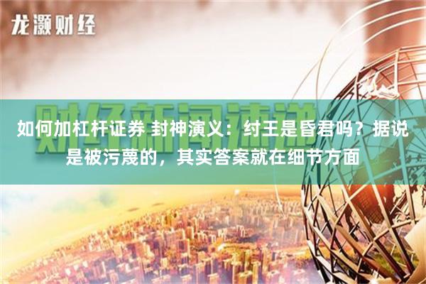 如何加杠杆证券 封神演义：纣王是昏君吗？据说是被污蔑的，其实答案就在细节方面