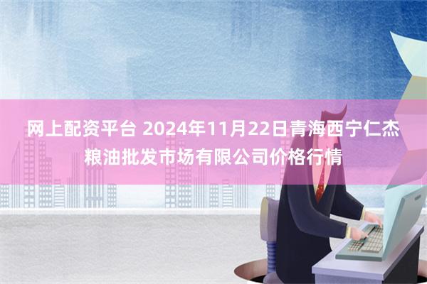 网上配资平台 2024年11月22日青海西宁仁杰粮油批发市场有限公司价格行情