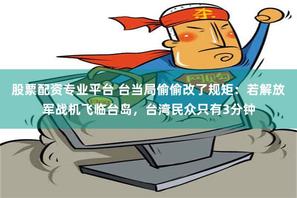 股票配资专业平台 台当局偷偷改了规矩：若解放军战机飞临台岛，台湾民众只有3分钟