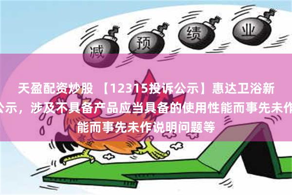 天盈配资炒股 【12315投诉公示】惠达卫浴新增3件投诉公示，涉及不具备产品应当具备的使用性能而事先未作说明问题等