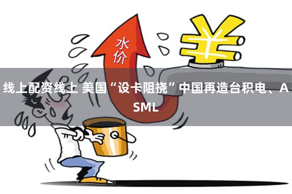 线上配资线上 美国“设卡阻挠”中国再造台积电、ASML