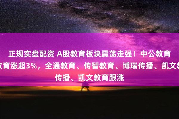 正规实盘配资 A股教育板块震荡走强！中公教育、豆神教育涨超3%，全通教育、传智教育、博瑞传播、凯文教育跟涨