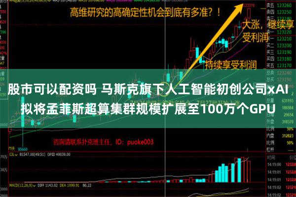 股市可以配资吗 马斯克旗下人工智能初创公司xAI拟将孟菲斯超算集群规模扩展至100万个GPU