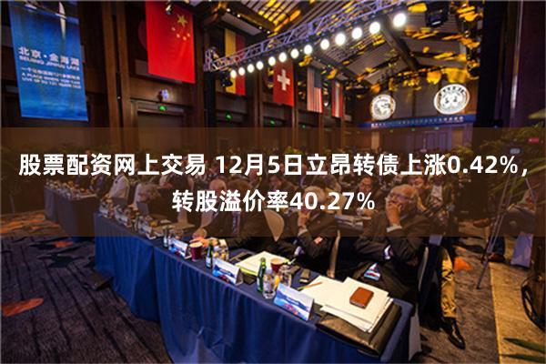 股票配资网上交易 12月5日立昂转债上涨0.42%，转股溢价率40.27%