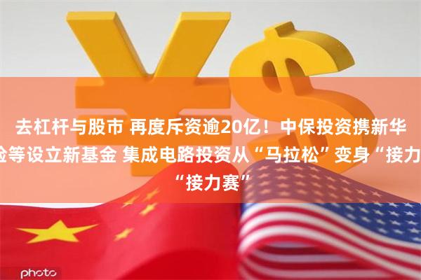 去杠杆与股市 再度斥资逾20亿！中保投资携新华保险等设立新基金 集成电路投资从“马拉松”变身“接力赛”