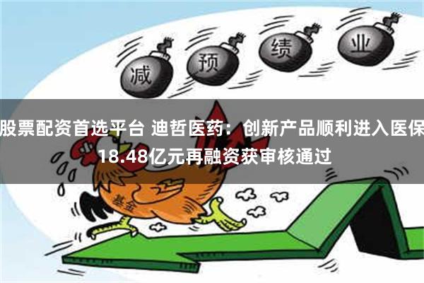 股票配资首选平台 迪哲医药：创新产品顺利进入医保 18.48亿元再融资获审核通过