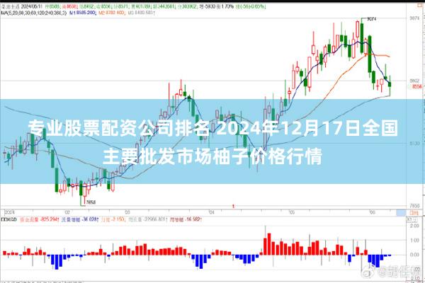 专业股票配资公司排名 2024年12月17日全国主要批发市场柚子价格行情