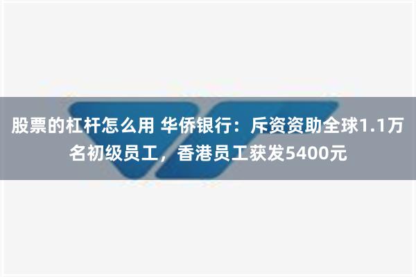 股票的杠杆怎么用 华侨银行：斥资资助全球1.1万名初级员工，香港员工获发5400元