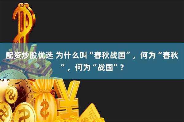 配资炒股优选 为什么叫“春秋战国”，何为“春秋”，何为“战国”？