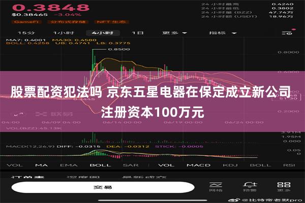 股票配资犯法吗 京东五星电器在保定成立新公司 注册资本100万元