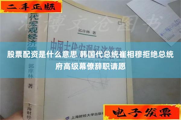 股票配资是什么意思 韩国代总统崔相穆拒绝总统府高级幕僚辞职请愿