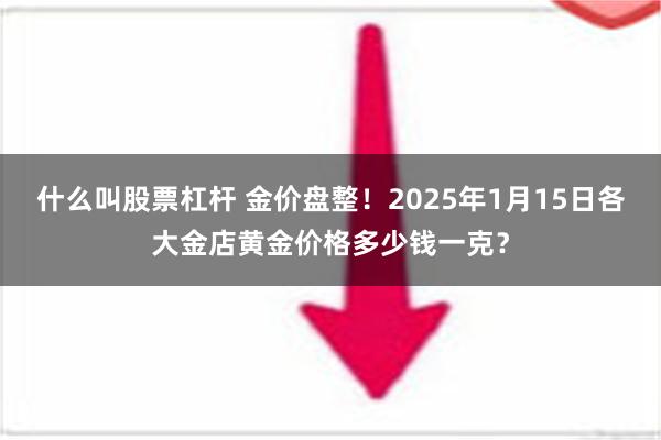 什么叫股票杠杆 金价盘整！2025年1月15日各大金店黄金价格多少钱一克？