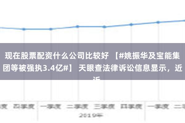 现在股票配资什么公司比较好 【#姚振华及宝能集团等被强执3.4亿#】 天眼查法律诉讼信息显示，近