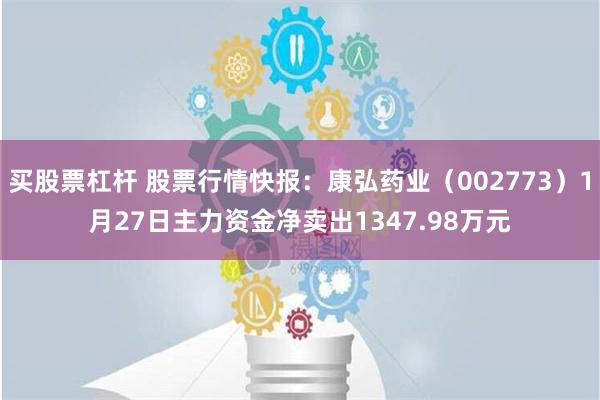 买股票杠杆 股票行情快报：康弘药业（002773）1月27日主力资金净卖出1347.98万元