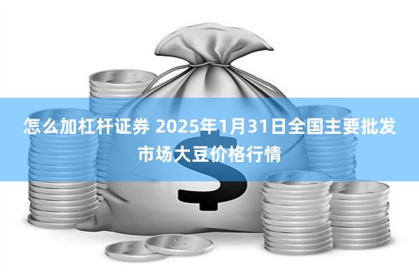 怎么加杠杆证券 2025年1月31日全国主要批发市场大豆价格行情