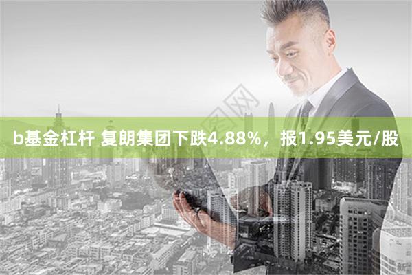 b基金杠杆 复朗集团下跌4.88%，报1.95美元/股