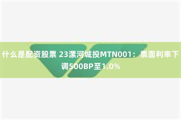 什么是配资股票 23漯河城投MTN001：票面利率下调500BP至1.0%