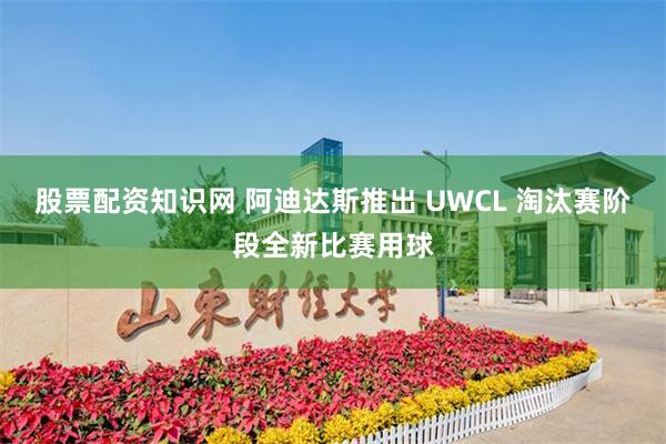 股票配资知识网 阿迪达斯推出 UWCL 淘汰赛阶段全新比赛用球