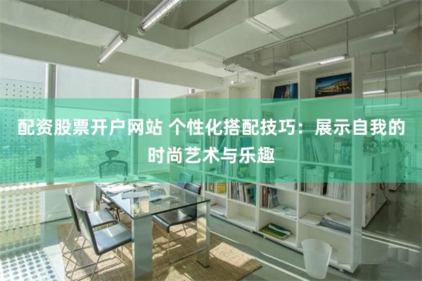 配资股票开户网站 个性化搭配技巧：展示自我的时尚艺术与乐趣