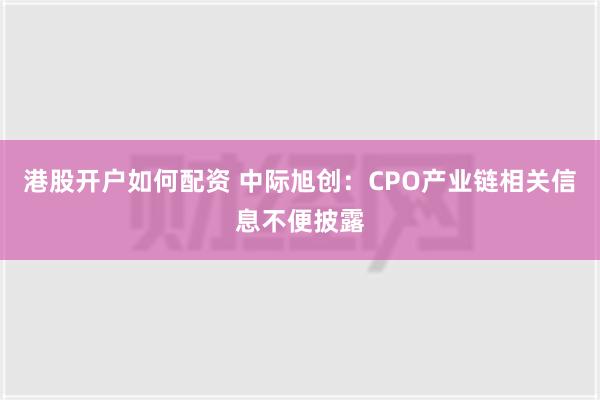 港股开户如何配资 中际旭创：CPO产业链相关信息不便披露