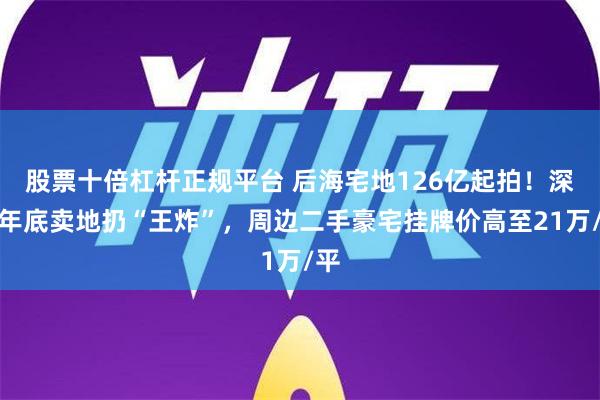 股票十倍杠杆正规平台 后海宅地126亿起拍！深圳年底卖地扔“王炸”，周边二手豪宅挂牌价高至21万/平